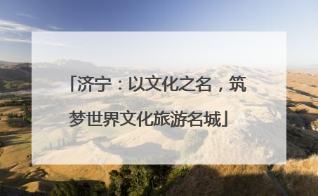济宁：以文化之名，筑梦世界文化旅游名城